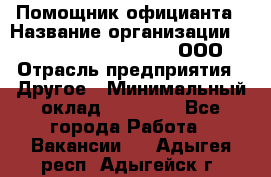 Помощник официанта › Название организации ­ Maximilian'S Brauerei, ООО › Отрасль предприятия ­ Другое › Минимальный оклад ­ 15 000 - Все города Работа » Вакансии   . Адыгея респ.,Адыгейск г.